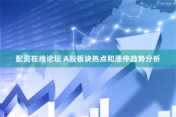 配资在线论坛 A股板块热点和涨停趋势分析