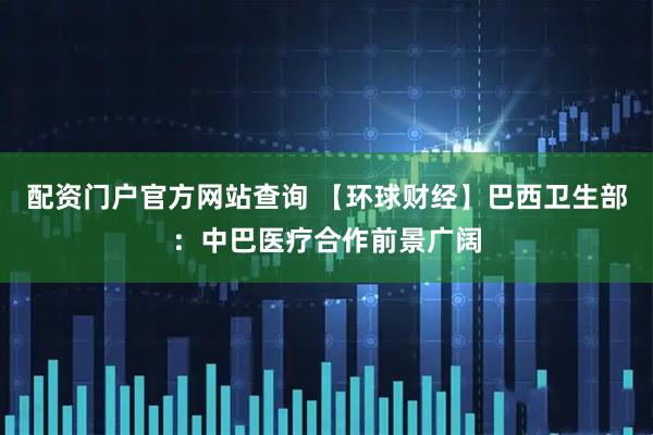 配资门户官方网站查询 【环球财经】巴西卫生部：中巴医疗合作前景广阔