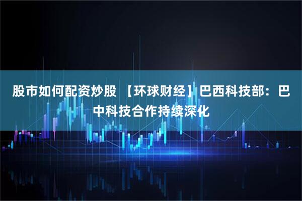 股市如何配资炒股 【环球财经】巴西科技部：巴中科技合作持续深化