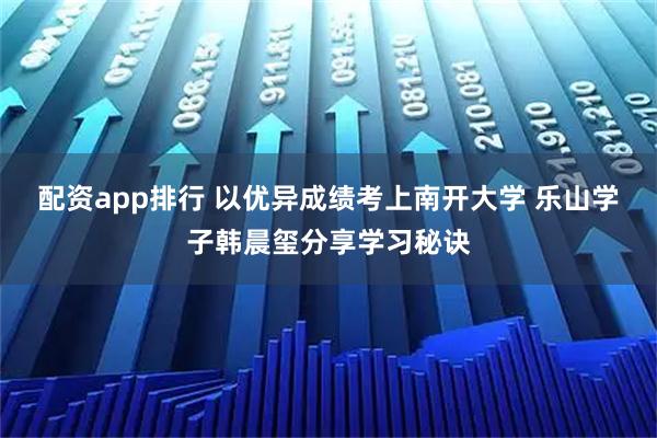 配资app排行 以优异成绩考上南开大学 乐山学子韩晨玺分享学习秘诀