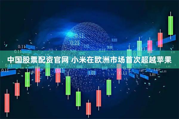 中国股票配资官网 小米在欧洲市场首次超越苹果