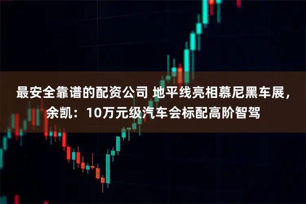 最安全靠谱的配资公司 地平线亮相慕尼黑车展，余凯：10万元级汽车会标配高阶智驾