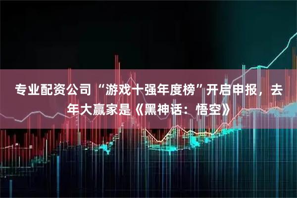 专业配资公司 “游戏十强年度榜”开启申报，去年大赢家是《黑神话：悟空》