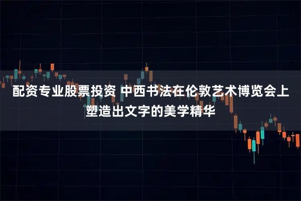 配资专业股票投资 中西书法在伦敦艺术博览会上塑造出文字的美学精华