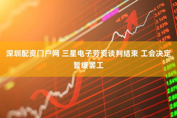 深圳配资门户网 三星电子劳资谈判结束 工会决定暂缓罢工