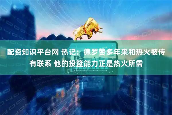 配资知识平台网 热记：德罗赞多年来和热火被传有联系 他的投篮能力正是热火所需