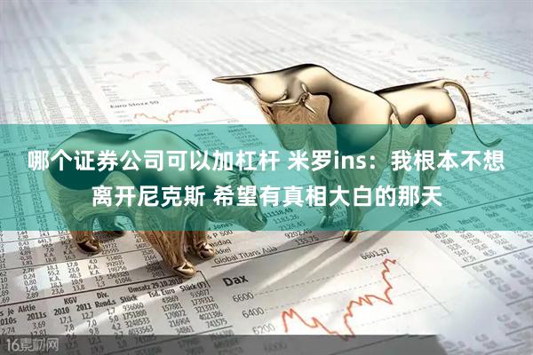 哪个证券公司可以加杠杆 米罗ins：我根本不想离开尼克斯 希望有真相大白的那天