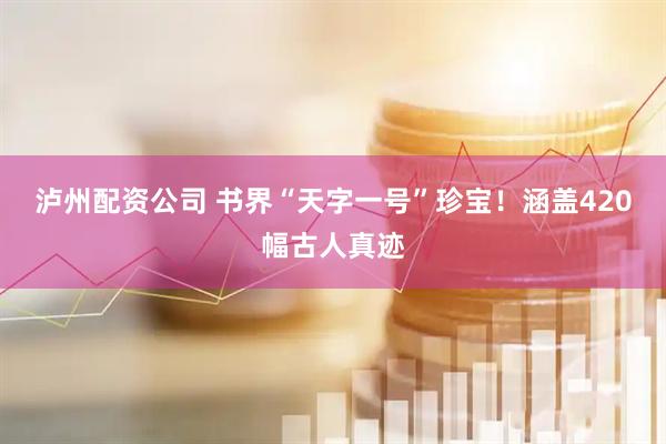 泸州配资公司 书界“天字一号”珍宝！涵盖420幅古人真迹