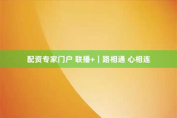配资专家门户 联播+｜路相通 心相连
