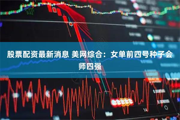 股票配资最新消息 美网综合：女单前四号种子会师四强