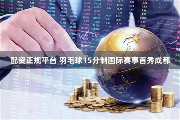 配资正规平台 羽毛球15分制国际赛事首秀成都